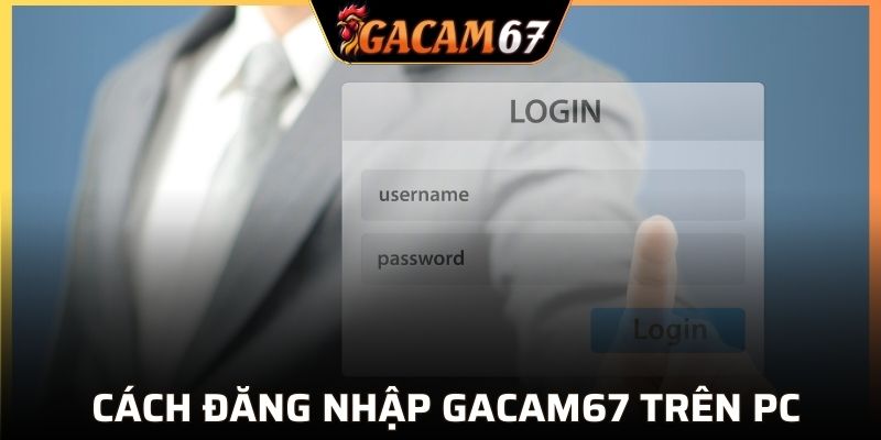 Các bước đăng nhập GACAM67 trên PC siêu nhanh gọn