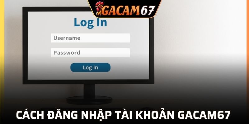 Cách thức đăng nhập tài khoản GACAM67 