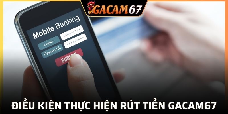 Điều kiện thực hiện rút tiền GACAM67 nhanh gọn