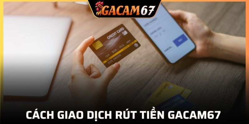 Cách giao dịch rút tiền GACAM67 nhanh gọn